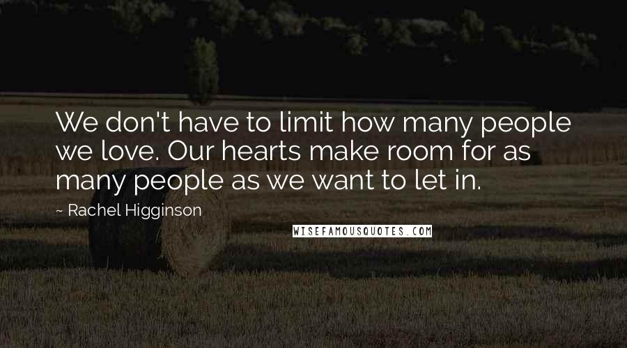 Rachel Higginson Quotes: We don't have to limit how many people we love. Our hearts make room for as many people as we want to let in.