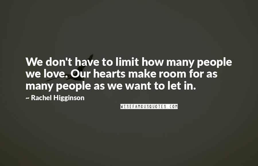 Rachel Higginson Quotes: We don't have to limit how many people we love. Our hearts make room for as many people as we want to let in.