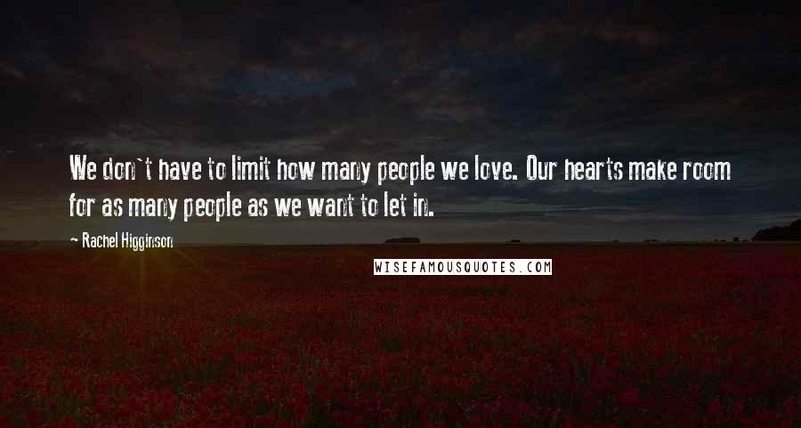 Rachel Higginson Quotes: We don't have to limit how many people we love. Our hearts make room for as many people as we want to let in.