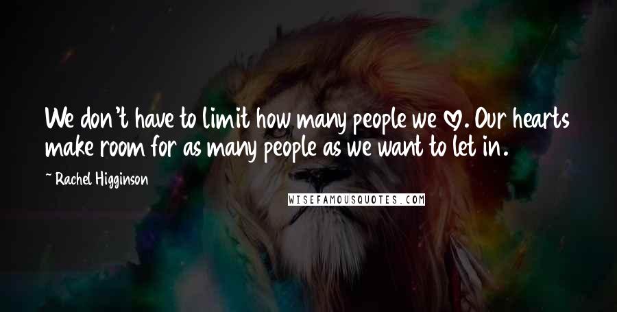 Rachel Higginson Quotes: We don't have to limit how many people we love. Our hearts make room for as many people as we want to let in.