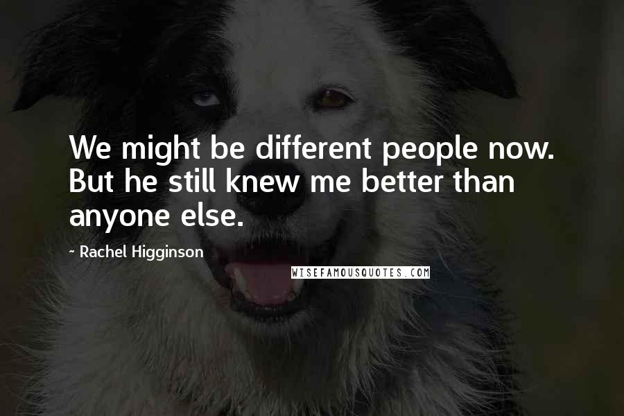 Rachel Higginson Quotes: We might be different people now. But he still knew me better than anyone else.