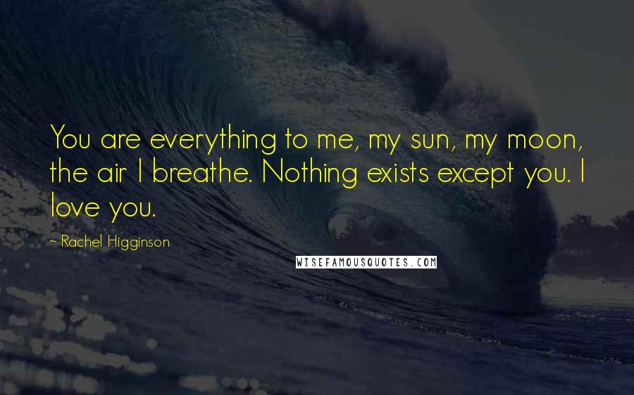 Rachel Higginson Quotes: You are everything to me, my sun, my moon, the air I breathe. Nothing exists except you. I love you.