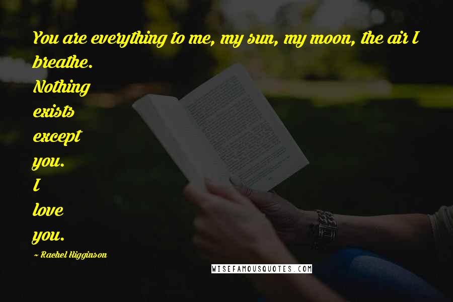 Rachel Higginson Quotes: You are everything to me, my sun, my moon, the air I breathe. Nothing exists except you. I love you.