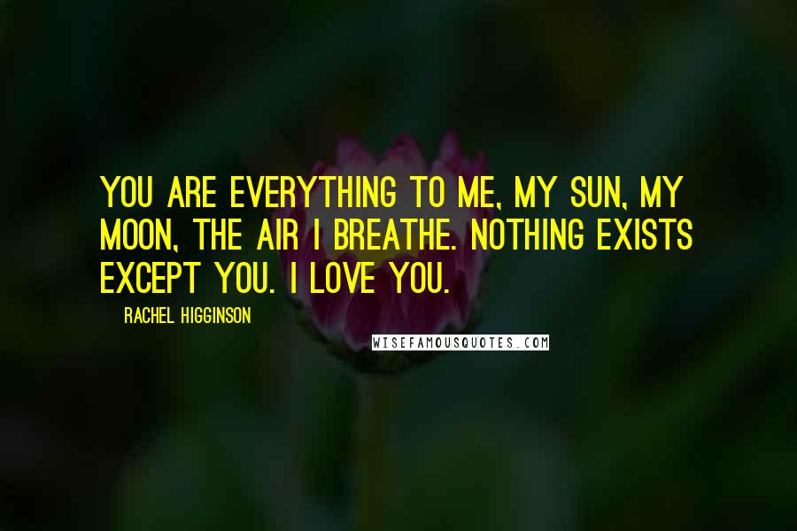 Rachel Higginson Quotes: You are everything to me, my sun, my moon, the air I breathe. Nothing exists except you. I love you.