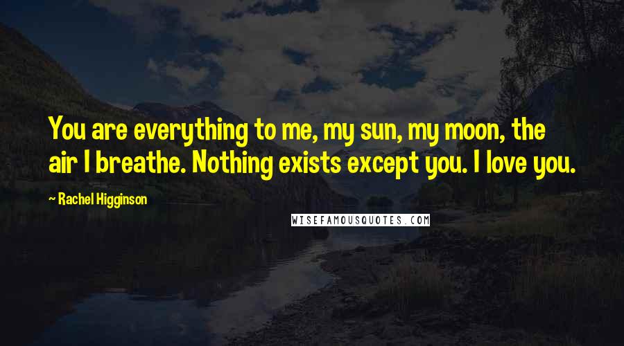 Rachel Higginson Quotes: You are everything to me, my sun, my moon, the air I breathe. Nothing exists except you. I love you.