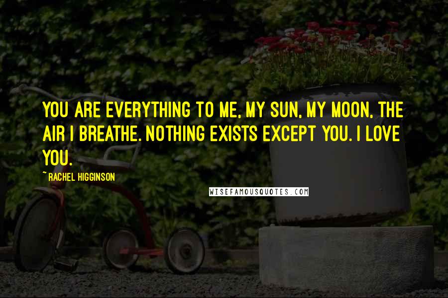 Rachel Higginson Quotes: You are everything to me, my sun, my moon, the air I breathe. Nothing exists except you. I love you.