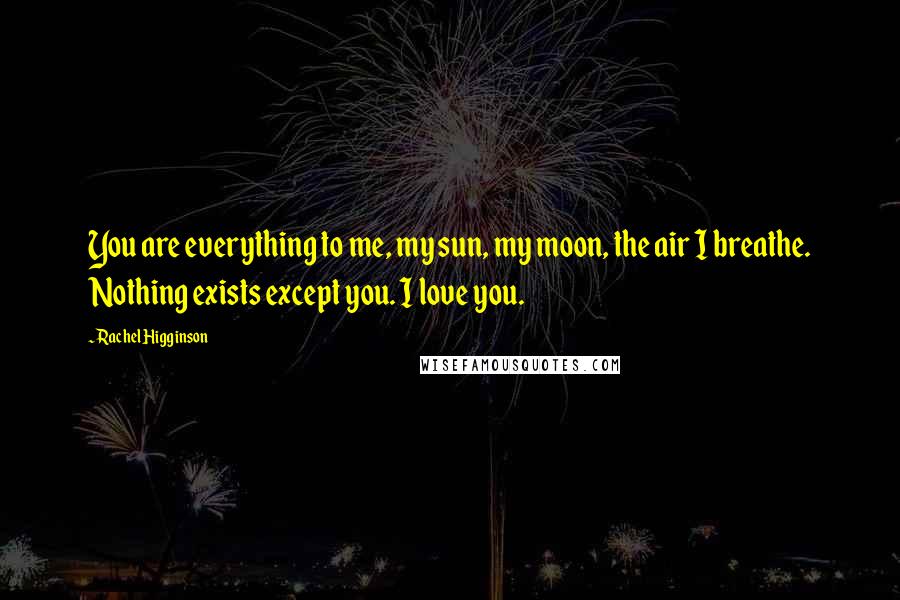 Rachel Higginson Quotes: You are everything to me, my sun, my moon, the air I breathe. Nothing exists except you. I love you.