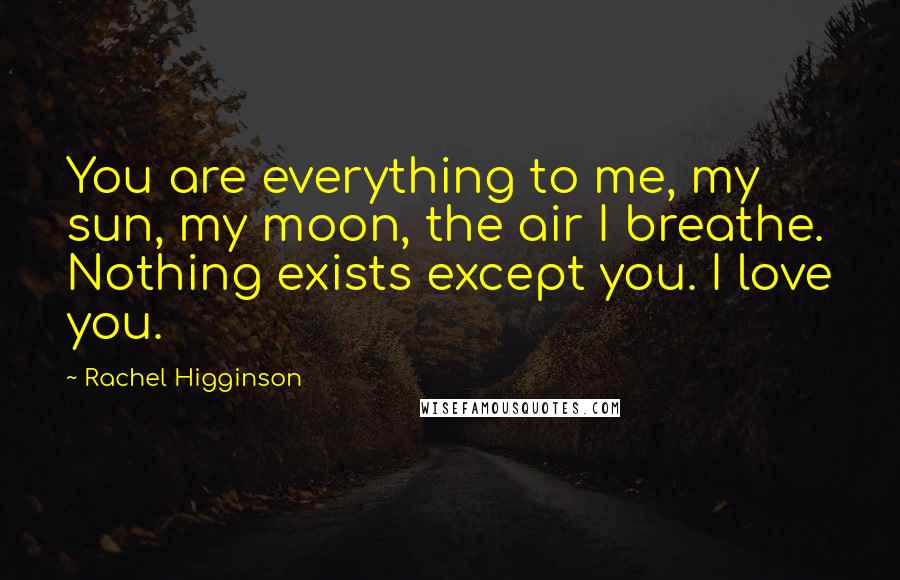 Rachel Higginson Quotes: You are everything to me, my sun, my moon, the air I breathe. Nothing exists except you. I love you.