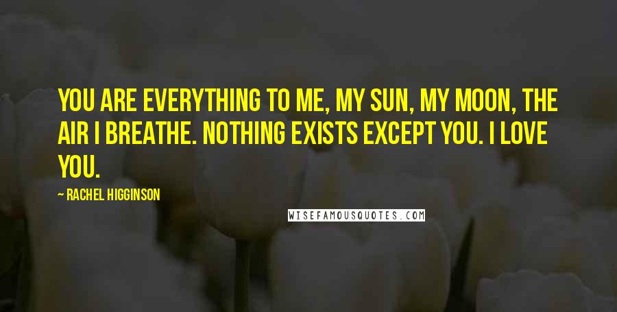 Rachel Higginson Quotes: You are everything to me, my sun, my moon, the air I breathe. Nothing exists except you. I love you.