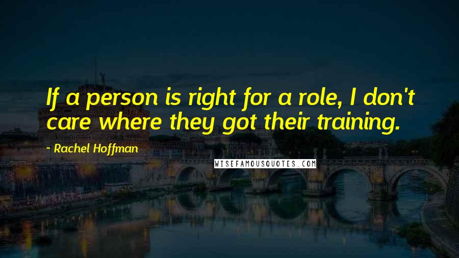 Rachel Hoffman Quotes: If a person is right for a role, I don't care where they got their training.