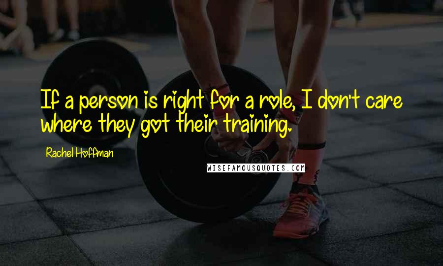 Rachel Hoffman Quotes: If a person is right for a role, I don't care where they got their training.