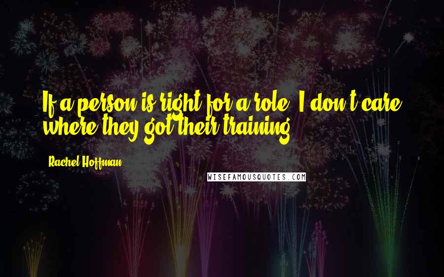 Rachel Hoffman Quotes: If a person is right for a role, I don't care where they got their training.