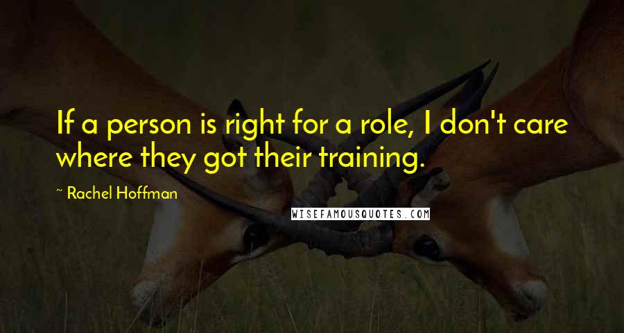 Rachel Hoffman Quotes: If a person is right for a role, I don't care where they got their training.