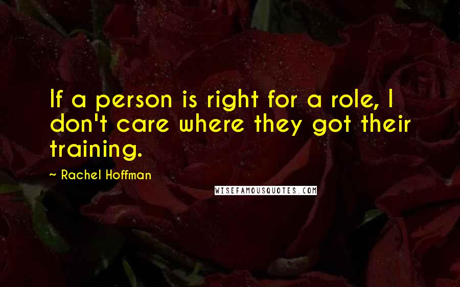 Rachel Hoffman Quotes: If a person is right for a role, I don't care where they got their training.