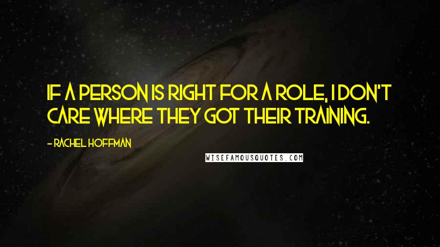Rachel Hoffman Quotes: If a person is right for a role, I don't care where they got their training.