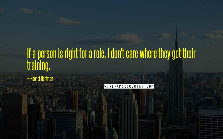 Rachel Hoffman Quotes: If a person is right for a role, I don't care where they got their training.