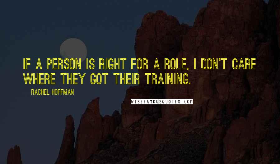 Rachel Hoffman Quotes: If a person is right for a role, I don't care where they got their training.