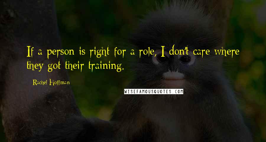 Rachel Hoffman Quotes: If a person is right for a role, I don't care where they got their training.