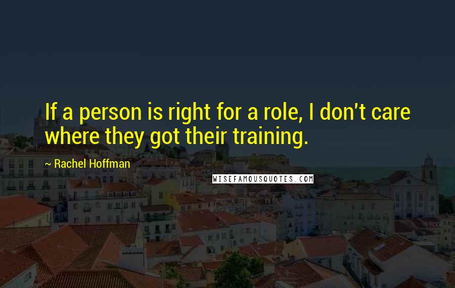 Rachel Hoffman Quotes: If a person is right for a role, I don't care where they got their training.