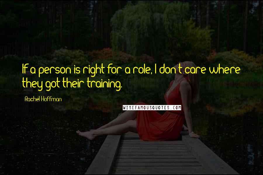 Rachel Hoffman Quotes: If a person is right for a role, I don't care where they got their training.