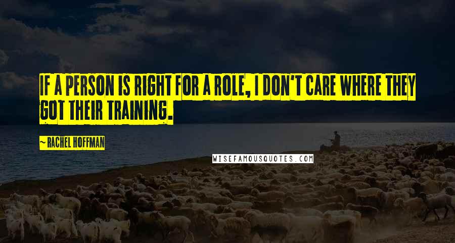 Rachel Hoffman Quotes: If a person is right for a role, I don't care where they got their training.