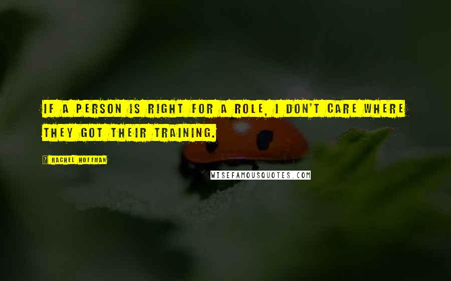 Rachel Hoffman Quotes: If a person is right for a role, I don't care where they got their training.