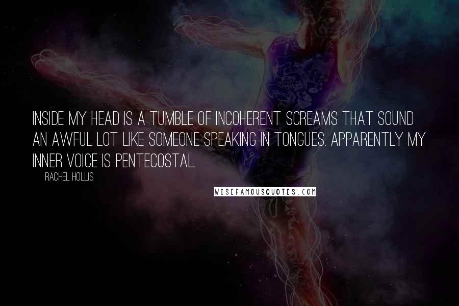 Rachel Hollis Quotes: Inside my head is a tumble of incoherent screams that sound an awful lot like someone speaking in tongues. Apparently my inner voice is Pentecostal.