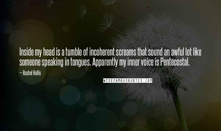 Rachel Hollis Quotes: Inside my head is a tumble of incoherent screams that sound an awful lot like someone speaking in tongues. Apparently my inner voice is Pentecostal.