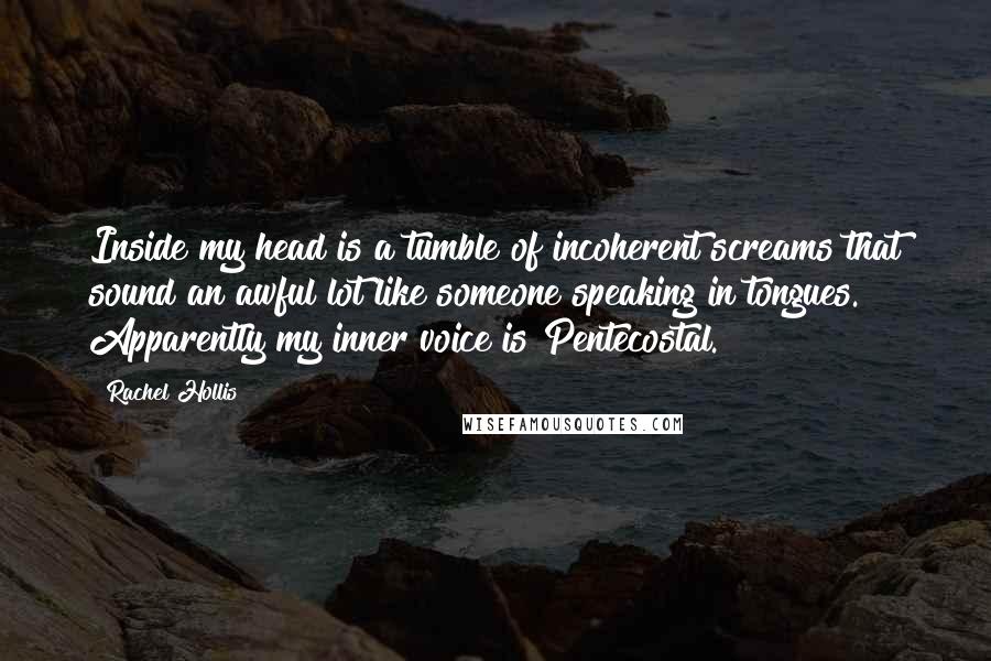 Rachel Hollis Quotes: Inside my head is a tumble of incoherent screams that sound an awful lot like someone speaking in tongues. Apparently my inner voice is Pentecostal.