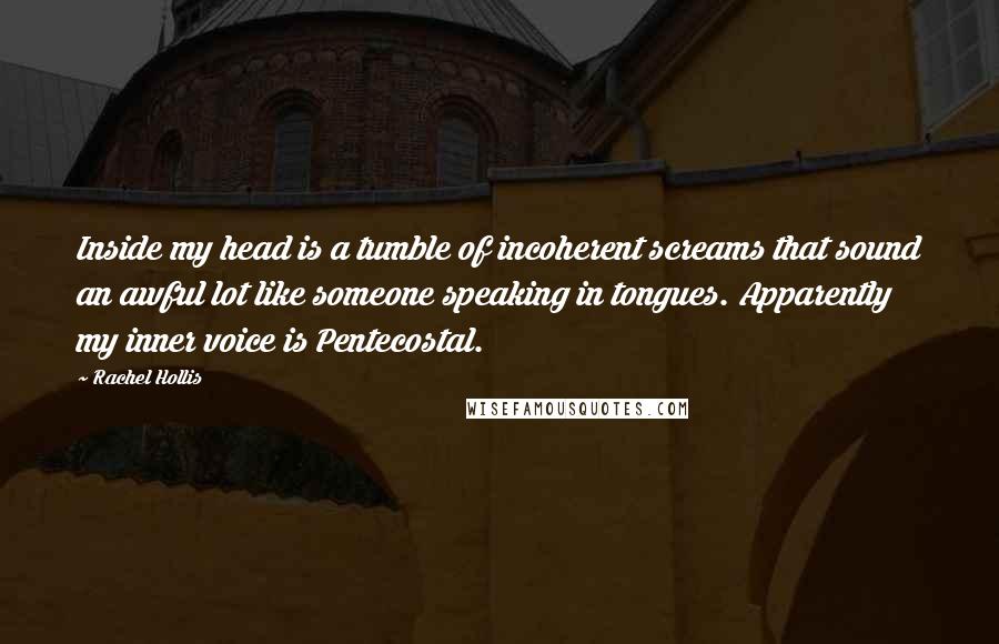 Rachel Hollis Quotes: Inside my head is a tumble of incoherent screams that sound an awful lot like someone speaking in tongues. Apparently my inner voice is Pentecostal.