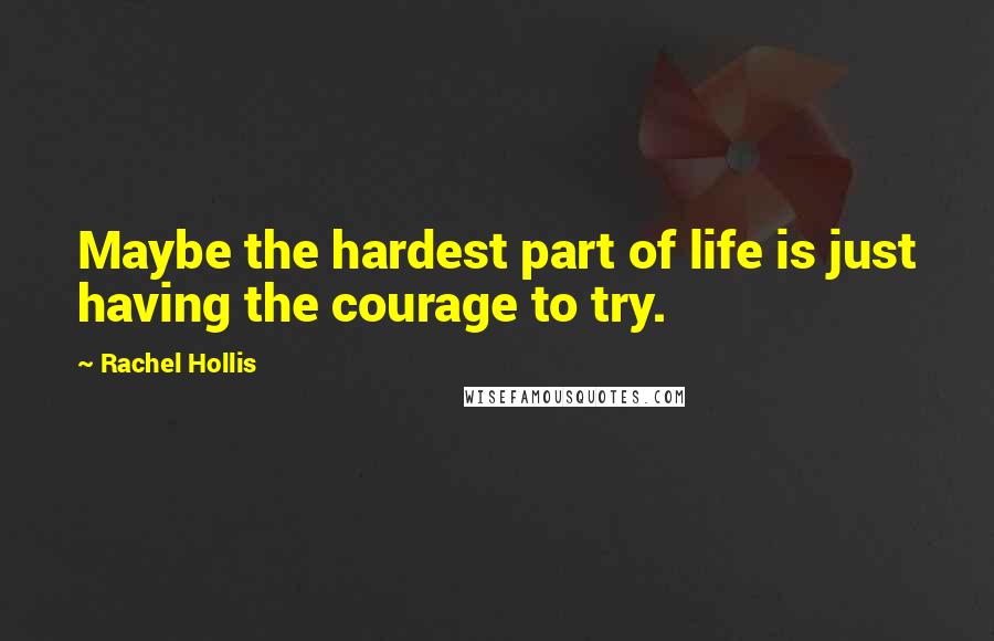 Rachel Hollis Quotes: Maybe the hardest part of life is just having the courage to try.