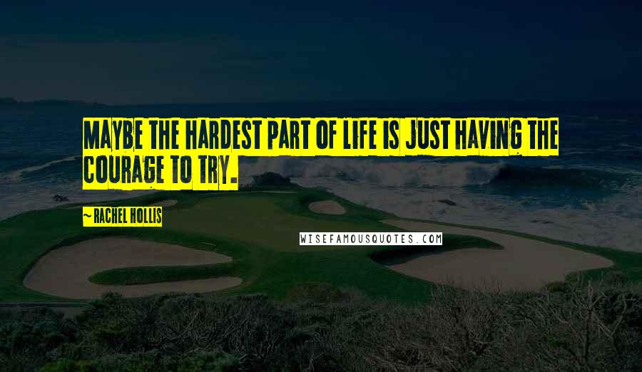 Rachel Hollis Quotes: Maybe the hardest part of life is just having the courage to try.