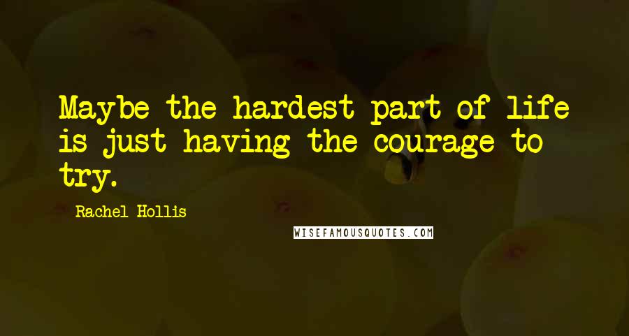 Rachel Hollis Quotes: Maybe the hardest part of life is just having the courage to try.