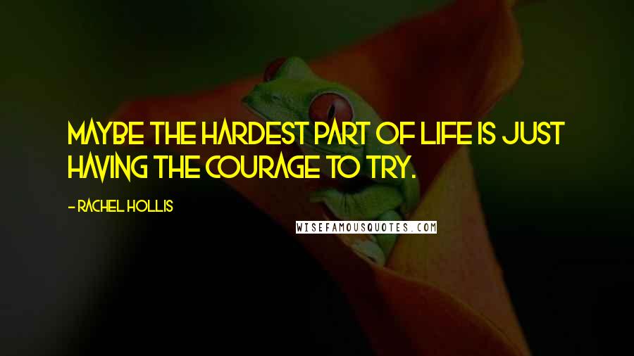 Rachel Hollis Quotes: Maybe the hardest part of life is just having the courage to try.