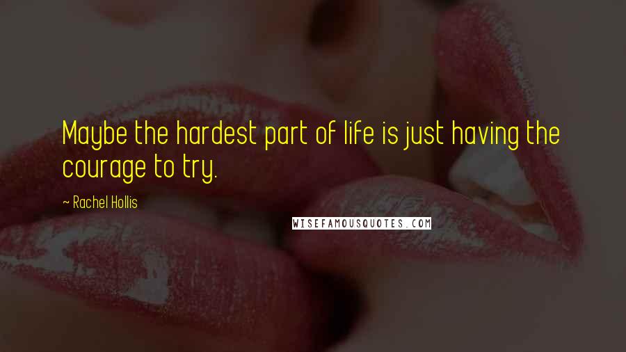 Rachel Hollis Quotes: Maybe the hardest part of life is just having the courage to try.