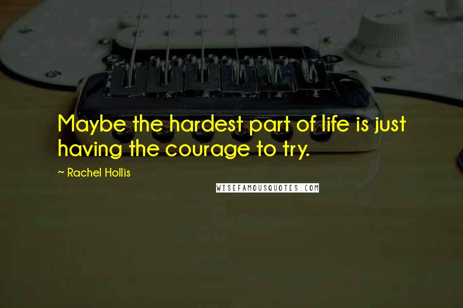 Rachel Hollis Quotes: Maybe the hardest part of life is just having the courage to try.