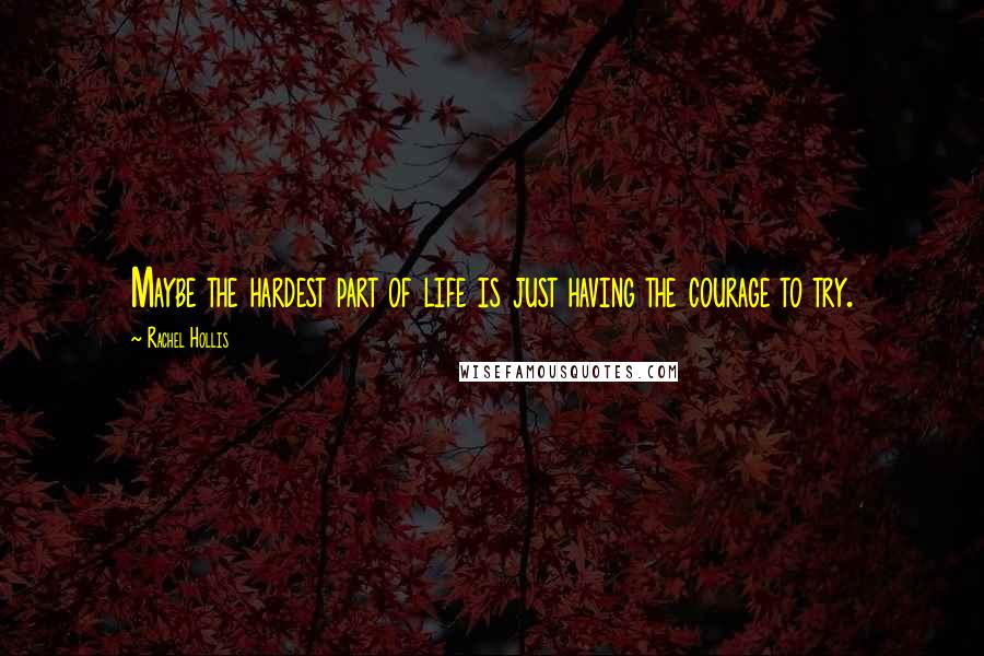 Rachel Hollis Quotes: Maybe the hardest part of life is just having the courage to try.
