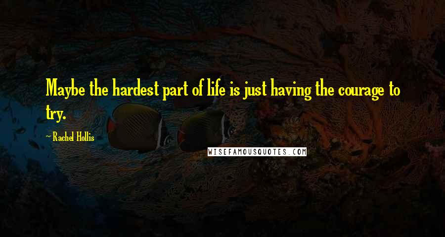Rachel Hollis Quotes: Maybe the hardest part of life is just having the courage to try.