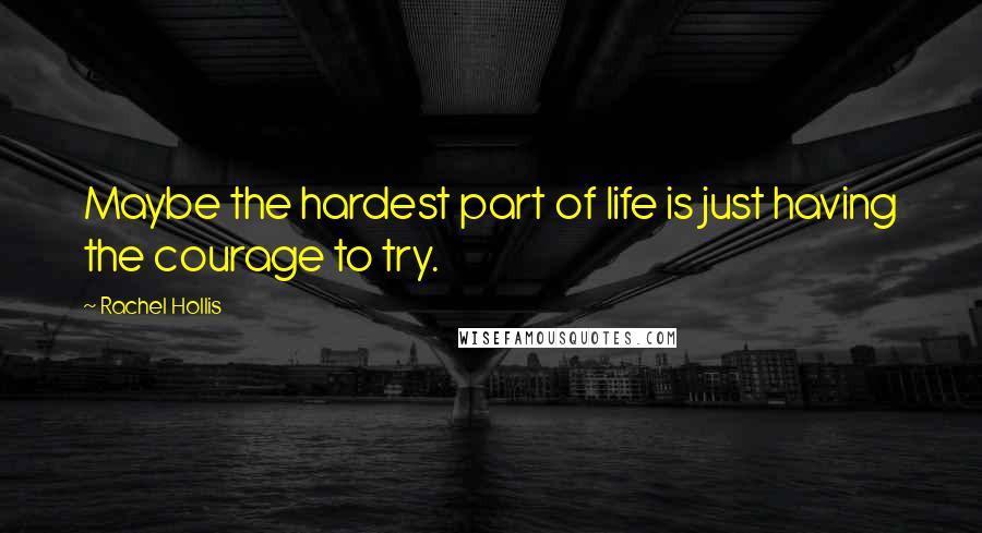 Rachel Hollis Quotes: Maybe the hardest part of life is just having the courage to try.