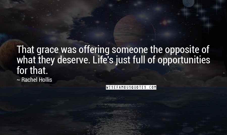 Rachel Hollis Quotes: That grace was offering someone the opposite of what they deserve. Life's just full of opportunities for that.