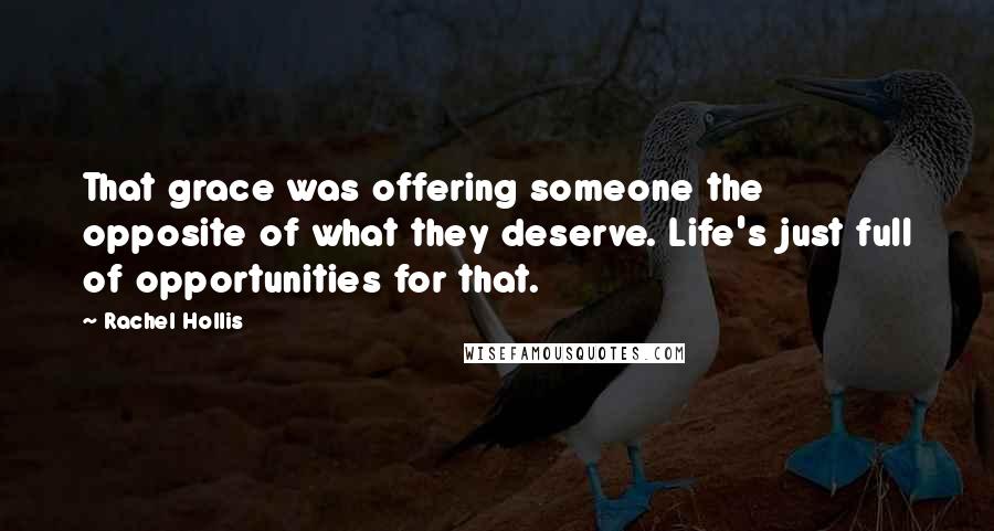 Rachel Hollis Quotes: That grace was offering someone the opposite of what they deserve. Life's just full of opportunities for that.