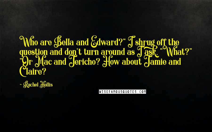 Rachel Hollis Quotes: Who are Bella and Edward?" I shrug off the question and don't turn around as I ask, "What?" "Or Mac and Jericho? How about Jamie and Claire?