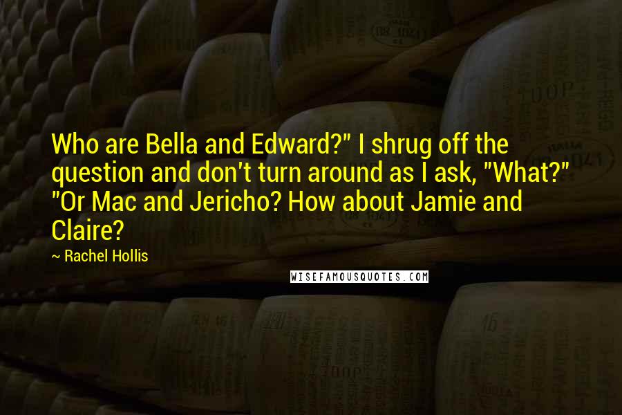 Rachel Hollis Quotes: Who are Bella and Edward?" I shrug off the question and don't turn around as I ask, "What?" "Or Mac and Jericho? How about Jamie and Claire?