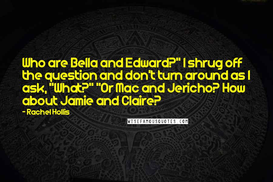 Rachel Hollis Quotes: Who are Bella and Edward?" I shrug off the question and don't turn around as I ask, "What?" "Or Mac and Jericho? How about Jamie and Claire?