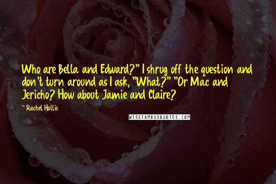 Rachel Hollis Quotes: Who are Bella and Edward?" I shrug off the question and don't turn around as I ask, "What?" "Or Mac and Jericho? How about Jamie and Claire?