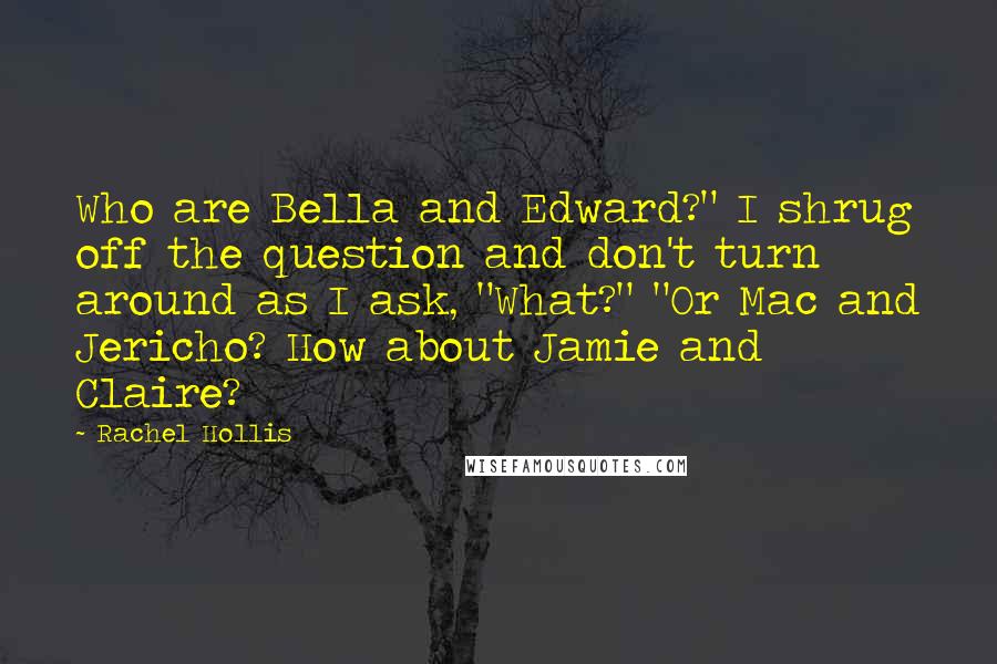 Rachel Hollis Quotes: Who are Bella and Edward?" I shrug off the question and don't turn around as I ask, "What?" "Or Mac and Jericho? How about Jamie and Claire?