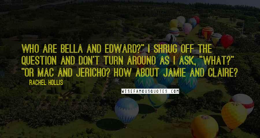 Rachel Hollis Quotes: Who are Bella and Edward?" I shrug off the question and don't turn around as I ask, "What?" "Or Mac and Jericho? How about Jamie and Claire?