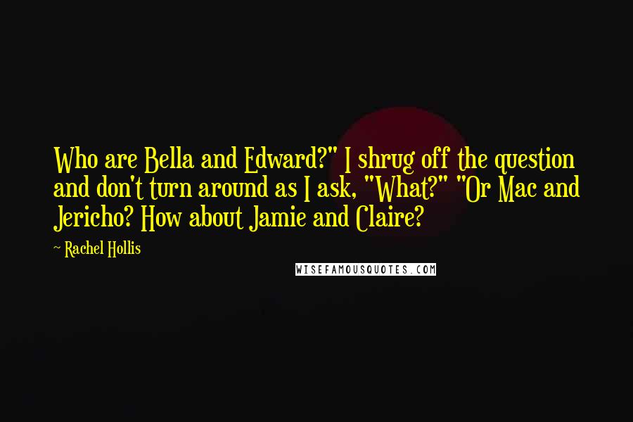 Rachel Hollis Quotes: Who are Bella and Edward?" I shrug off the question and don't turn around as I ask, "What?" "Or Mac and Jericho? How about Jamie and Claire?