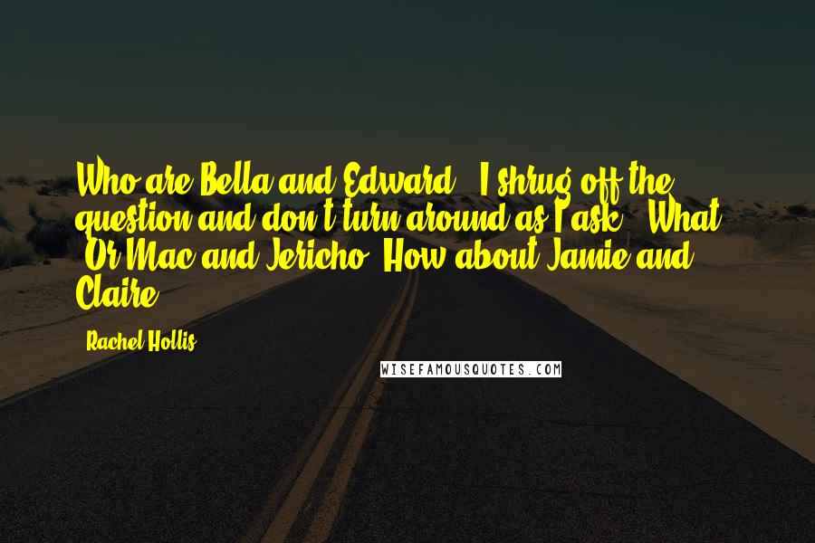 Rachel Hollis Quotes: Who are Bella and Edward?" I shrug off the question and don't turn around as I ask, "What?" "Or Mac and Jericho? How about Jamie and Claire?