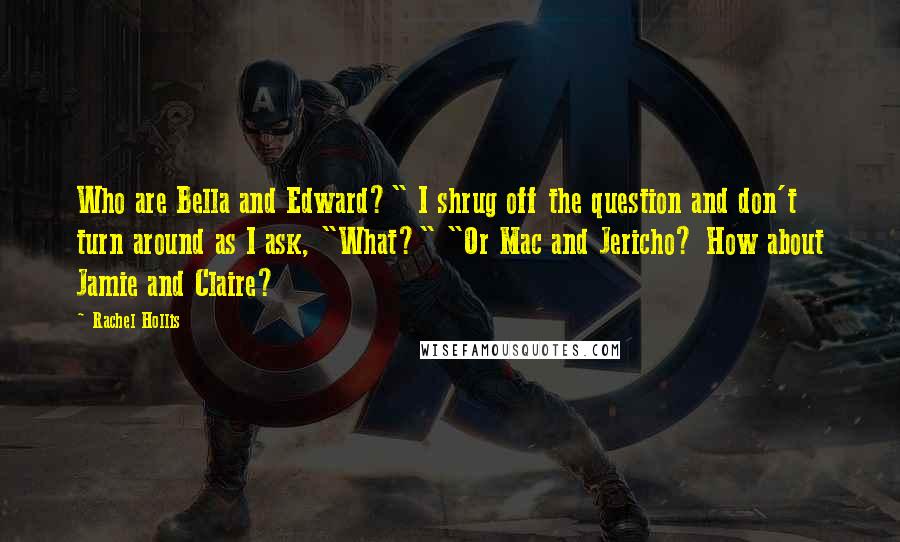 Rachel Hollis Quotes: Who are Bella and Edward?" I shrug off the question and don't turn around as I ask, "What?" "Or Mac and Jericho? How about Jamie and Claire?